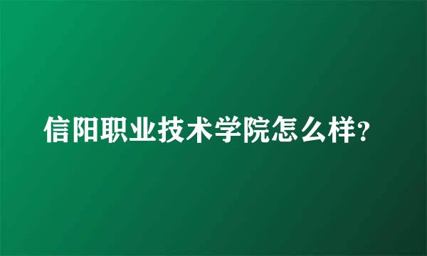 信阳职业技术学院怎么样？