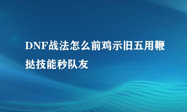 DNF战法怎么前鸡示旧五用鞭挞技能秒队友