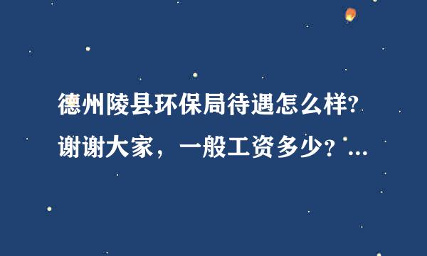 德州陵县环保局待遇怎么样?谢谢大家，一般工资多少？编制和来自合同制的有什么区别？刚毕业的找关系进去能拿般房多