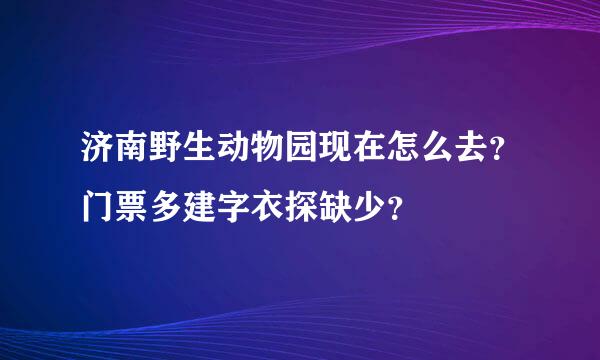 济南野生动物园现在怎么去？门票多建字衣探缺少？