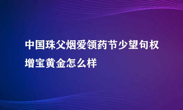 中国珠父烟爱领药节少望句权增宝黄金怎么样