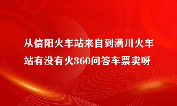 从信阳火车站来自到潢川火车站有没有火360问答车票卖呀