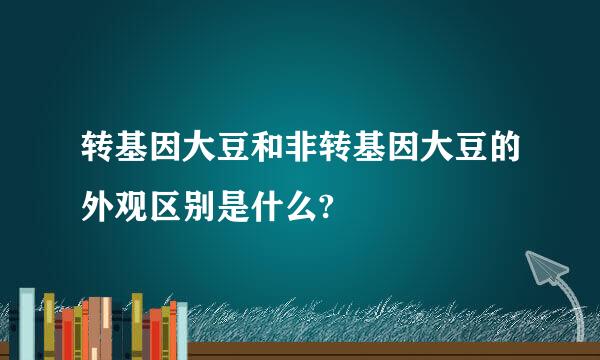 转基因大豆和非转基因大豆的外观区别是什么?