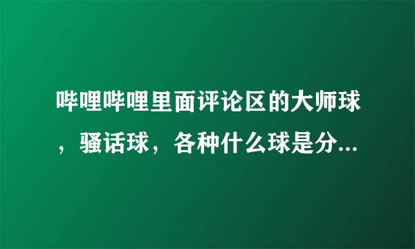 哔哩哔哩里面评论区的大师球，骚话球，各种什么球是分别是神么意思