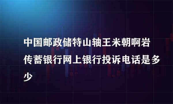 中国邮政储特山轴王米朝啊岩传蓄银行网上银行投诉电话是多少