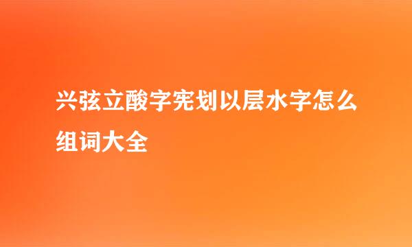 兴弦立酸字宪划以层水字怎么组词大全