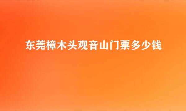 东莞樟木头观音山门票多少钱