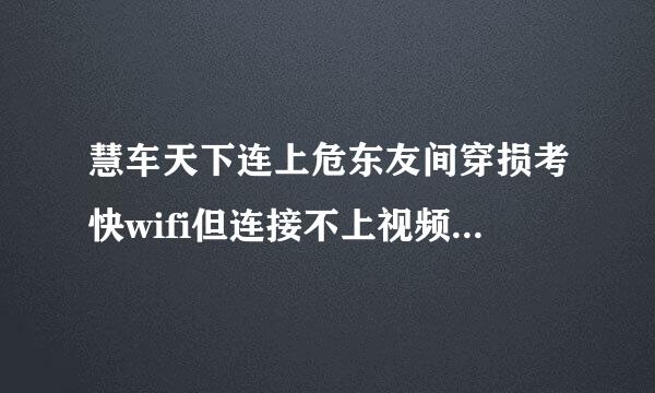 慧车天下连上危东友间穿损考快wifi但连接不上视频是怎么回事？