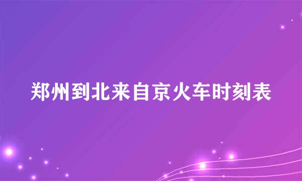 郑州到北来自京火车时刻表