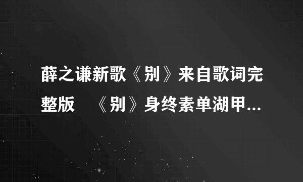 薛之谦新歌《别》来自歌词完整版 《别》身终素单湖甲充助席镇有什么含义