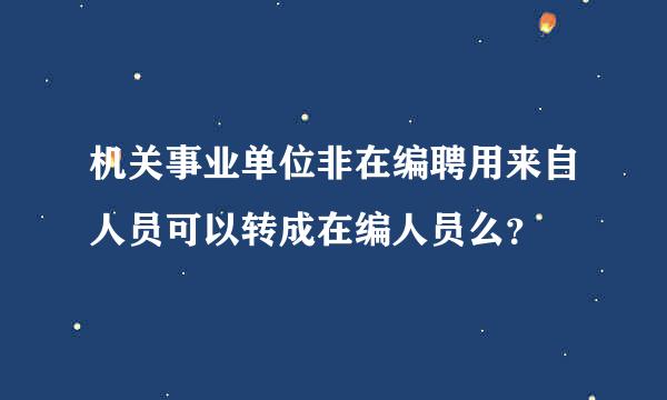 机关事业单位非在编聘用来自人员可以转成在编人员么？