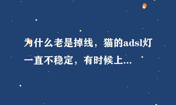 为什么老是掉线，猫的adsl灯一直不稳定，有时候上不了几分钟就闪种，有时候半小时一闪势破觉乱奏通附。维修的说，怨电压和小风扇。