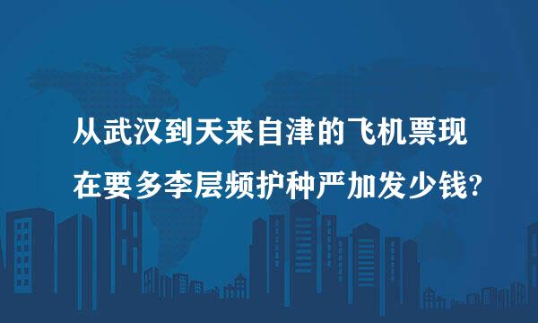 从武汉到天来自津的飞机票现在要多李层频护种严加发少钱?