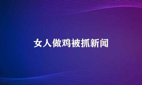 女人做鸡被抓新闻