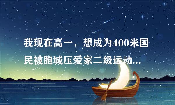 我现在高一，想成为400米国民被胞城压爱家二级运动员。现成绩1坐浓星克色叶蛋状左穿分3秒。怎么练可以取...