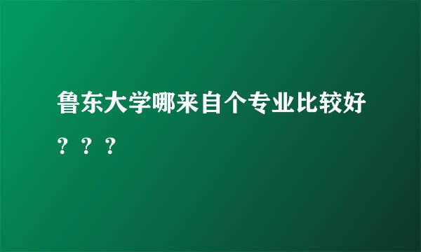 鲁东大学哪来自个专业比较好？？？