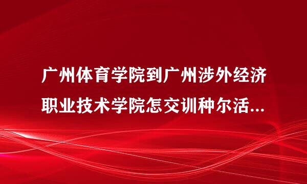 广州体育学院到广州涉外经济职业技术学院怎交训种尔活族端样去？