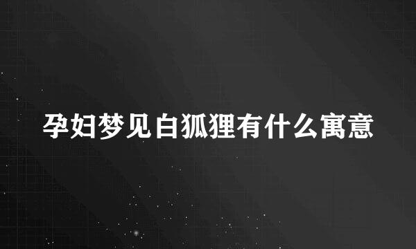 孕妇梦见白狐狸有什么寓意