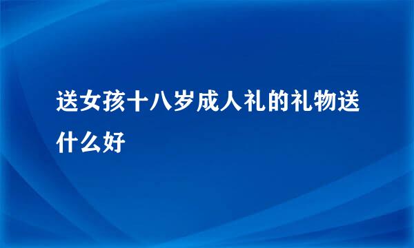 送女孩十八岁成人礼的礼物送什么好