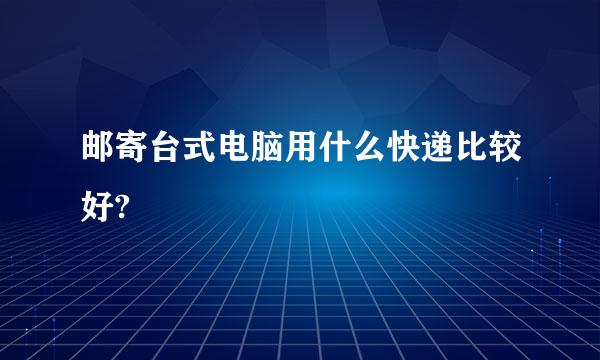 邮寄台式电脑用什么快递比较好?