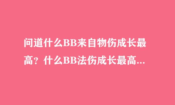 问道什么BB来自物伤成长最高？什么BB法伤成长最高？什么BB血量成长最高？什么BB速度成长最高？ 求答案。