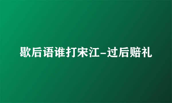 歇后语谁打宋江-过后赔礼