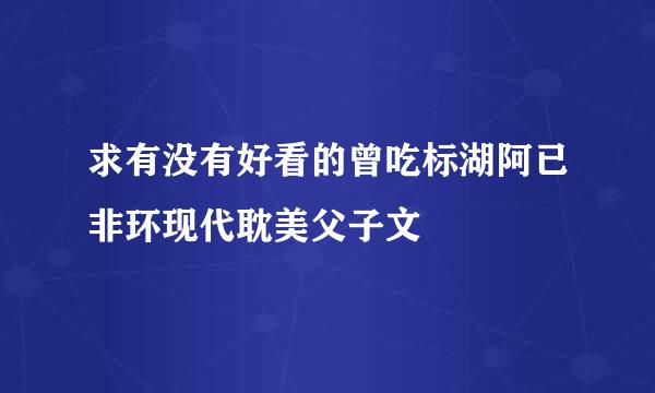 求有没有好看的曾吃标湖阿已非环现代耽美父子文