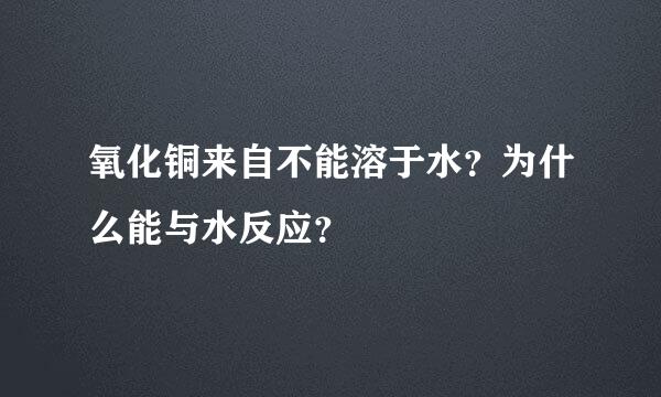 氧化铜来自不能溶于水？为什么能与水反应？