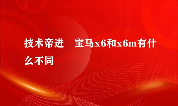 技术帝进 宝马x6和x6m有什么不同