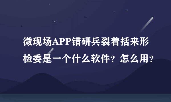 微现场APP错研兵裂着括来形检委是一个什么软件？怎么用？