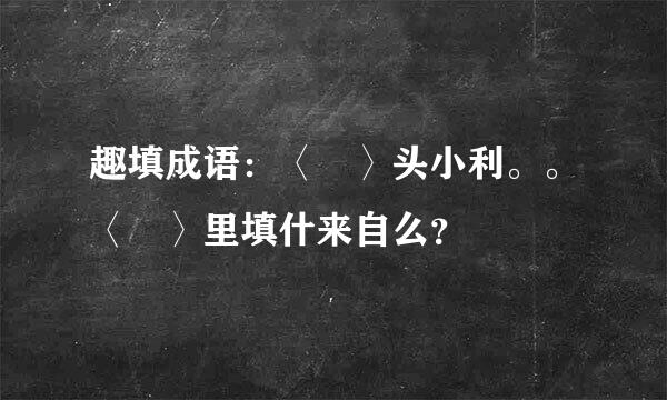 趣填成语：〈 〉头小利。。〈 〉里填什来自么？