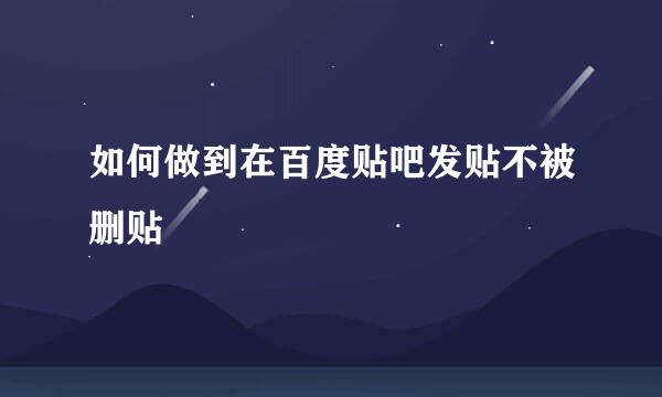 如何做到在百度贴吧发贴不被删贴