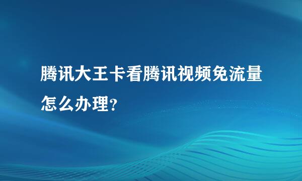 腾讯大王卡看腾讯视频免流量怎么办理？