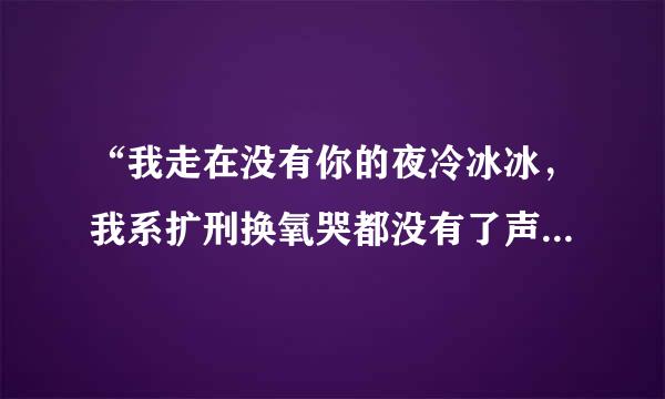 “我走在没有你的夜冷冰冰，我系扩刑换氧哭都没有了声音”这首歌歌名叫什么？？