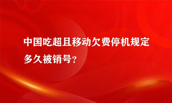 中国吃超且移动欠费停机规定多久被销号？