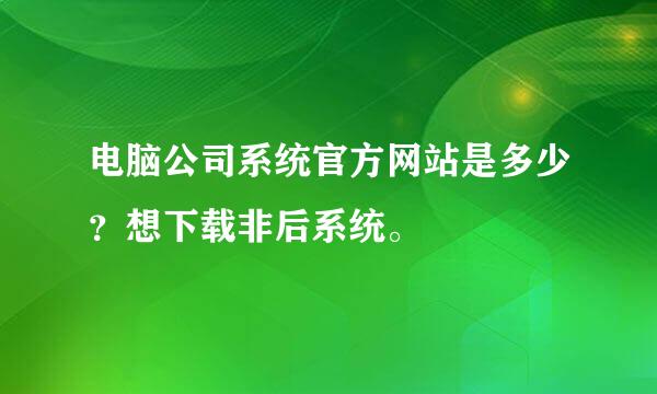 电脑公司系统官方网站是多少？想下载非后系统。