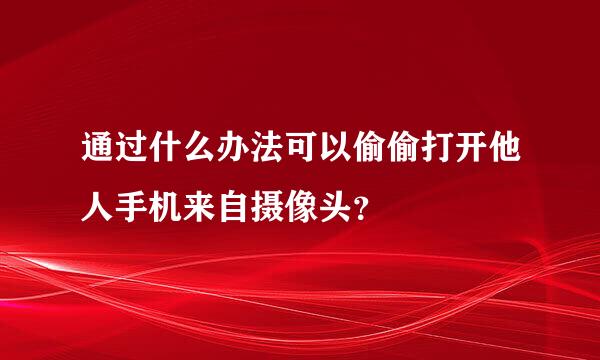 通过什么办法可以偷偷打开他人手机来自摄像头？