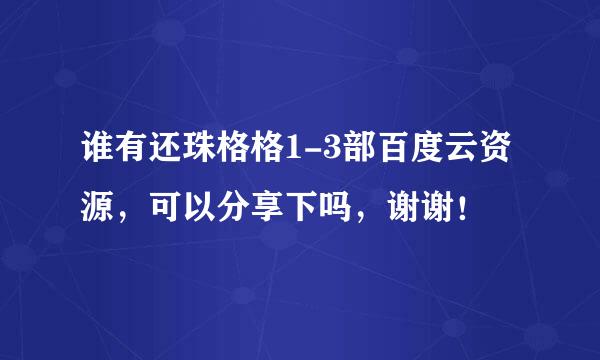 谁有还珠格格1-3部百度云资源，可以分享下吗，谢谢！