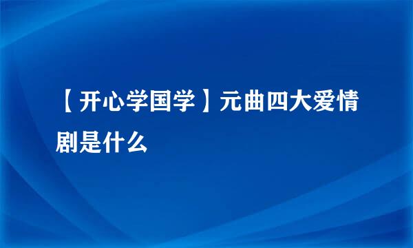 【开心学国学】元曲四大爱情剧是什么