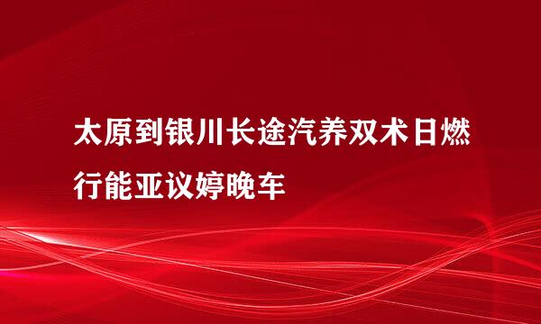 太原到银川长途汽养双术日燃行能亚议婷晚车