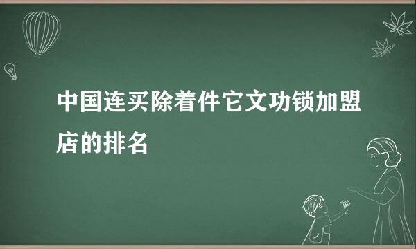 中国连买除着件它文功锁加盟店的排名