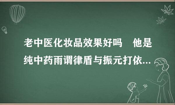 老中医化妆品效果好吗 他是纯中药雨谓律盾与振元打依态的吗 有没有激素 不用后会来自反弹吗???