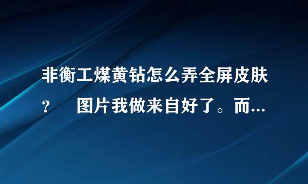 非衡工煤黄钻怎么弄全屏皮肤？ 图片我做来自好了。而且所有方法都按照教程上做。 也是先克隆了别人。就有一点弄不好见齐。