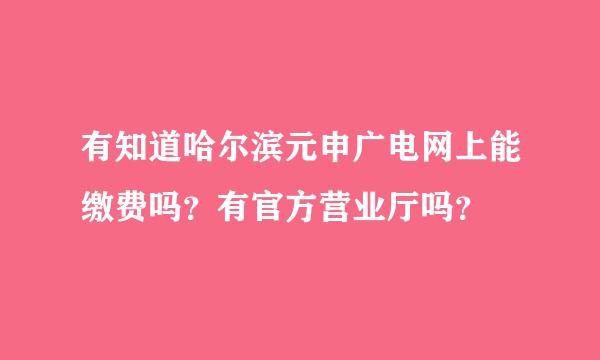 有知道哈尔滨元申广电网上能缴费吗？有官方营业厅吗？