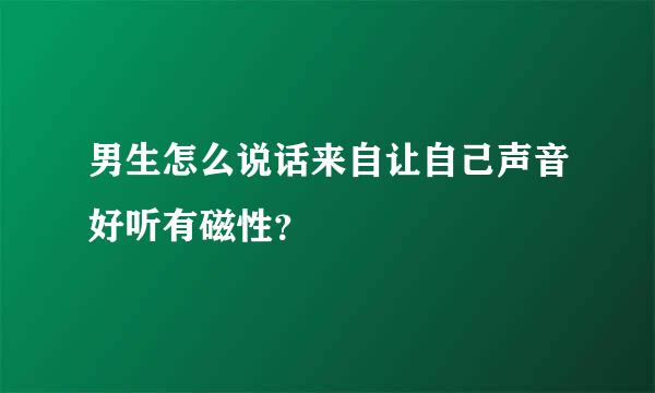 男生怎么说话来自让自己声音好听有磁性？