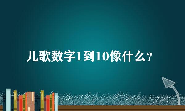 儿歌数字1到10像什么？