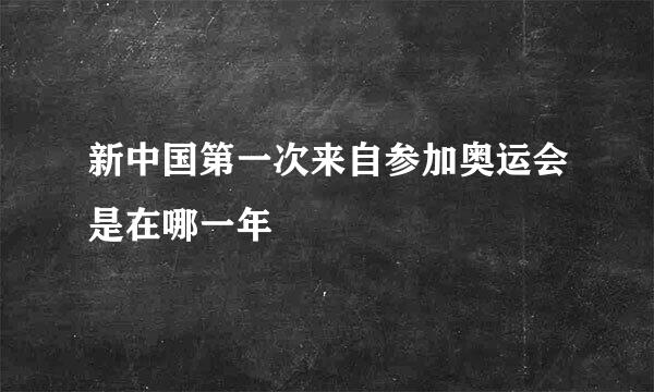 新中国第一次来自参加奥运会是在哪一年