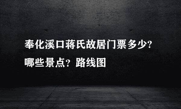 奉化溪口蒋氏故居门票多少?哪些景点？路线图