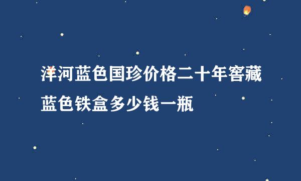 洋河蓝色国珍价格二十年窖藏蓝色铁盒多少钱一瓶