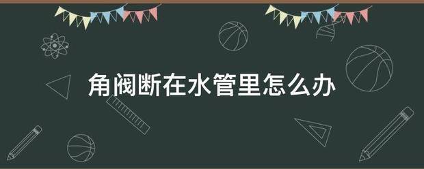 角来自阀断在水管里怎么办360问答